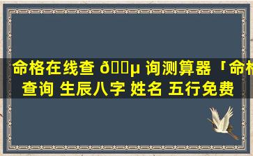 命格在线查 🌵 询测算器「命格查询 生辰八字 姓名 五行免费」